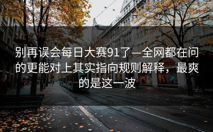 别再误会每日大赛91了—全网都在问的更能对上其实指向规则解释,最爽的是这一波 别再误会每日大赛91了—全网都在问的更能对上其实指向规则解释,最爽的是这一波
