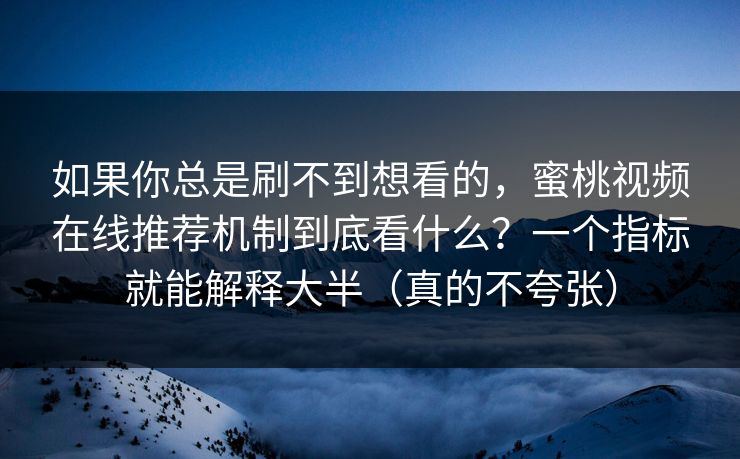 如果你总是刷不到想看的,蜜桃视频在线推荐机制到底看什么?一个指标就能解释大半(真的不夸张) 如果你总是刷不到想看的,蜜桃视频在线推荐机制到底看什么?一个指标就能解释大半(真的不夸张)