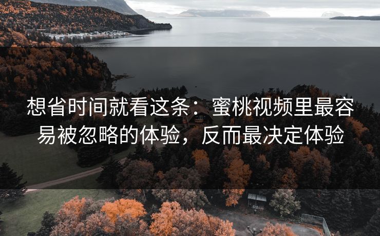详细阅读:想省时间就看这条:蜜桃视频里最容易被忽略的体验,反而最决定体验 想省时间就看这条:蜜桃视频里最容易被忽略的体验,反而最决定体验