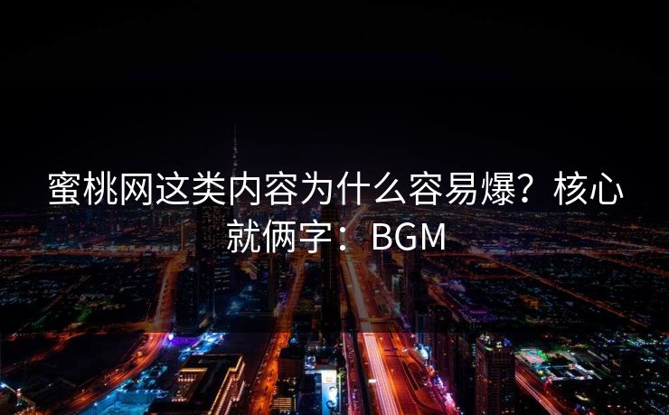 详细阅读:蜜桃网这类内容为什么容易爆?核心就俩字:BGM 蜜桃网这类内容为什么容易爆?核心就俩字:BGM