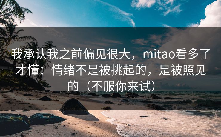 详细阅读:我承认我之前偏见很大,mitao看多了才懂:情绪不是被挑起的,是被照见的(不服你来试) 我承认我之前偏见很大,mitao看多了才懂:情绪不是被挑起的,是被照见的(不服你来试)