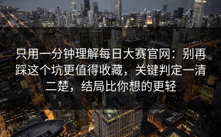 只用一分钟理解每日大赛官网：别再踩这个坑更值得收藏，关键判定一清二楚，结局比你想的更轻