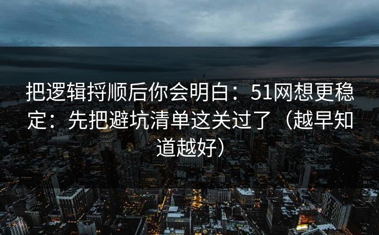 把逻辑捋顺后你会明白：51网想更稳定：先把避坑清单这关过了（越早知道越好）
