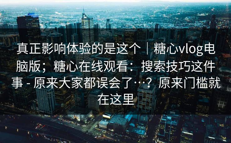 真正影响体验的是这个|糖心vlog电脑版;糖心在线观看:搜索技巧这件事 - 原来大家都误会了…?原来门槛就在这里 真正影响体验的是这个|糖心vlog电脑版;糖心在线观看:搜索技巧这件事 - 原来大家都误会了…?原来门槛就在这里