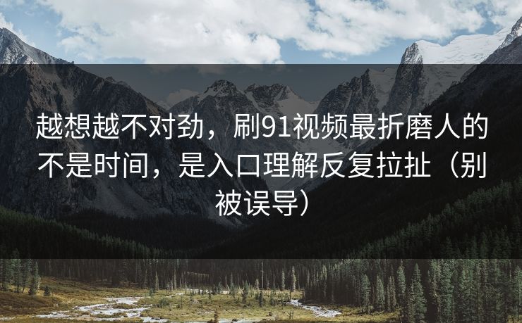 越想越不对劲，刷91视频最折磨人的不是时间，是入口理解反复拉扯（别被误导）