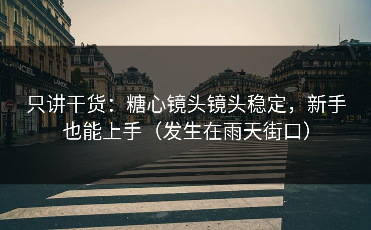 只讲干货:糖心镜头镜头稳定,新手也能上手(发生在雨天街口)