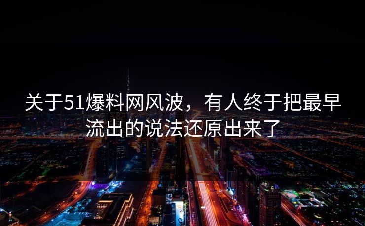 关于51爆料网风波，有人终于把最早流出的说法还原出来了