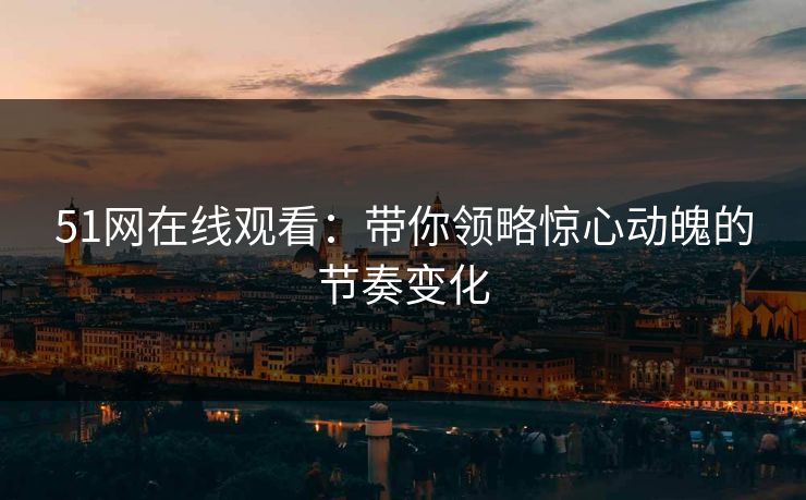 51网在线观看：带你领略惊心动魄的节奏变化