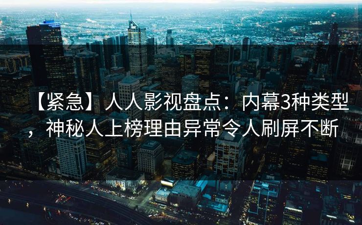 【紧急】人人影视盘点:内幕3种类型,神秘人上榜理由异常令人刷屏不断 【紧急】人人影视盘点:内幕3种类型,神秘人上榜理由异常令人刷屏不断