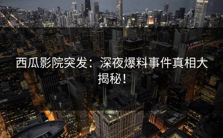 西瓜影院突发:深夜爆料事件真相大揭秘!