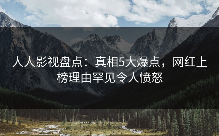 人人影视盘点:真相5大爆点,网红上榜理由罕见令人愤怒
