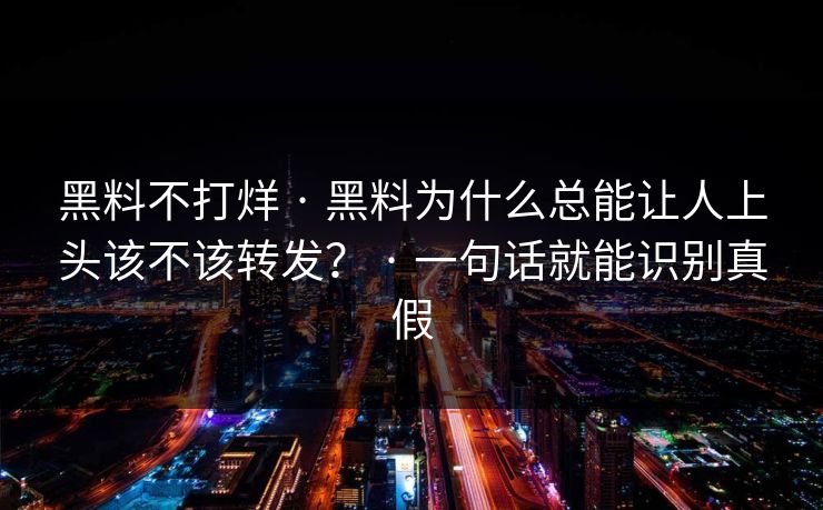 黑料不打烊 · 黑料为什么总能让人上头该不该转发？ · 一句话就能识别真假