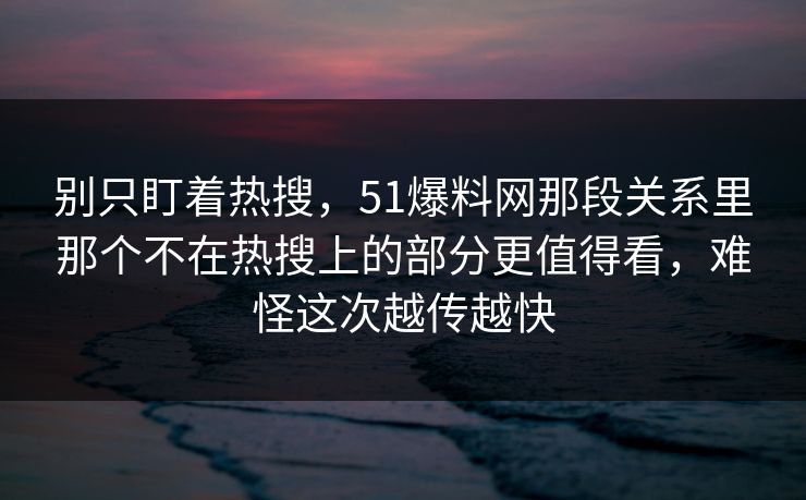 别只盯着热搜，51爆料网那段关系里那个不在热搜上的部分更值得看，难怪这次越传越快