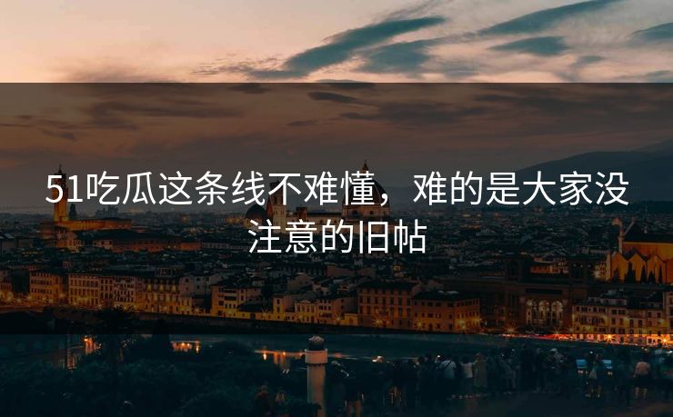 51吃瓜这条线不难懂，难的是大家没注意的旧帖